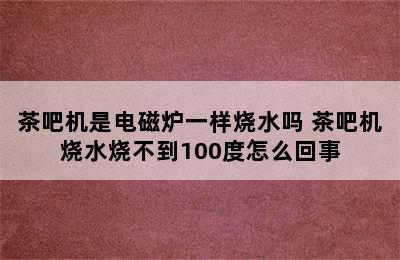 茶吧机是电磁炉一样烧水吗 茶吧机烧水烧不到100度怎么回事